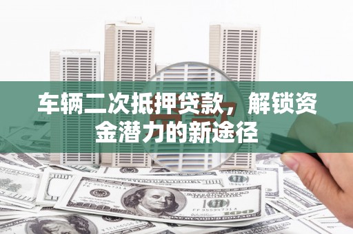 沈河车辆二次抵押贷款，解锁资金潜力的新途径