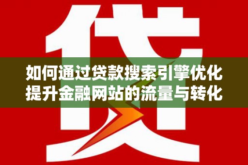 沈河如何通过贷款搜索引擎优化提升金融网站的流量与转化率