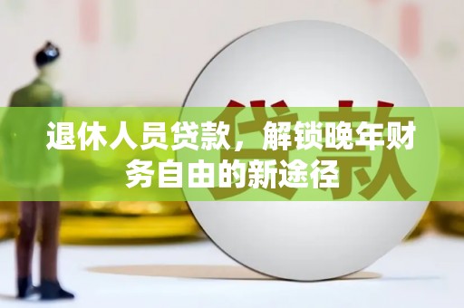 沈河退休人员贷款，解锁晚年财务自由的新途径
