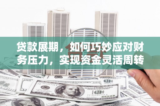 沈河贷款展期，如何巧妙应对财务压力，实现资金灵活周转