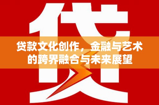 沈河贷款文化创作，金融与艺术的跨界融合与未来展望