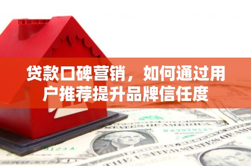沈河贷款口碑营销，如何通过用户推荐提升品牌信任度