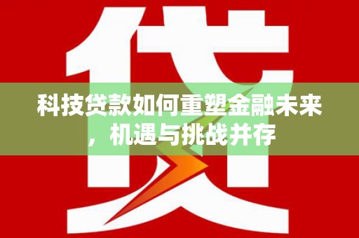 沈河科技贷款如何重塑金融未来，机遇与挑战并存
