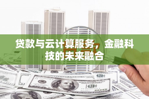 沈河贷款与云计算服务，金融科技的未来融合