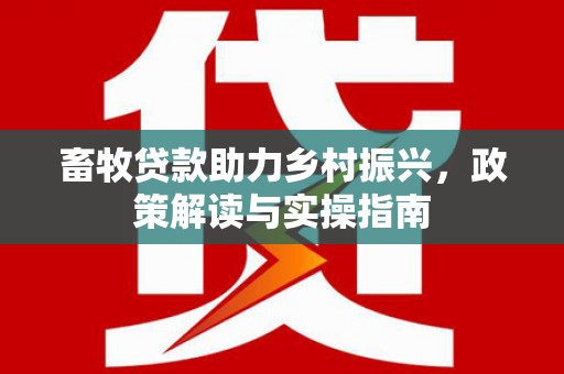 沈河畜牧贷款助力乡村振兴，政策解读与实操指南