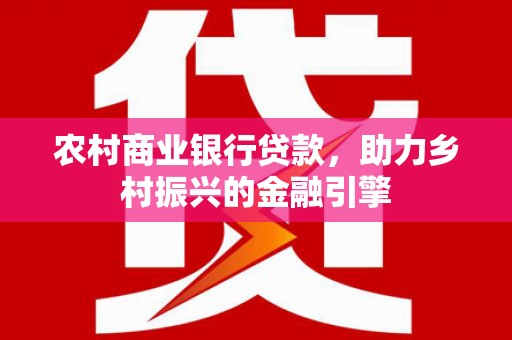 沈河农村商业银行贷款，助力乡村振兴的金融引擎