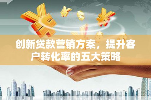 沈河创新贷款营销方案，提升客户转化率的五大策略