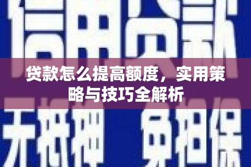 沈河贷款怎么提高额度，实用策略与技巧全解析