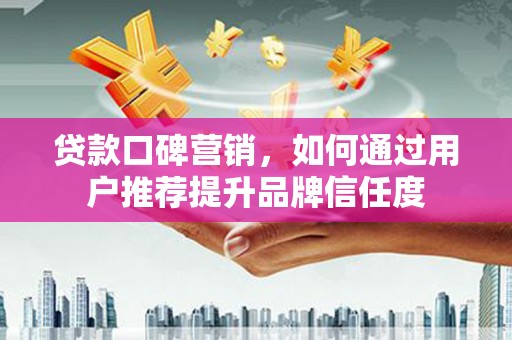 沈河贷款口碑营销，如何通过用户推荐提升品牌信任度