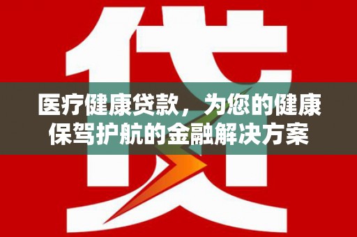 沈河医疗健康贷款，为您的健康保驾护航的金融解决方案