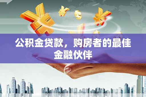 沈河公积金贷款，购房者的最佳金融伙伴