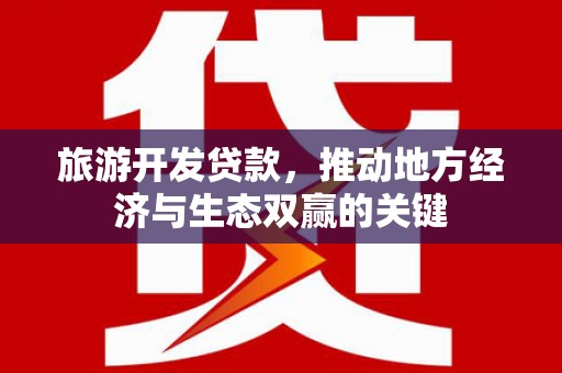 沈河旅游开发贷款，推动地方经济与生态双赢的关键