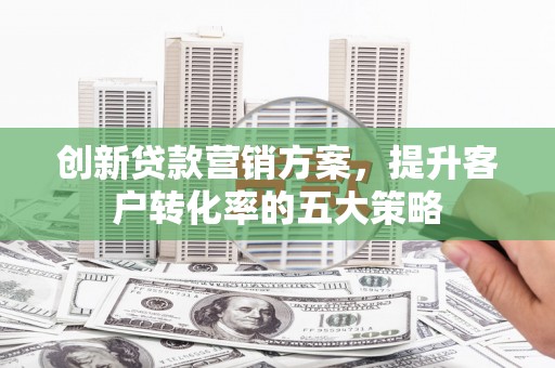 沈河创新贷款营销方案，提升客户转化率的五大策略