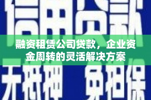 沈河融资租赁公司贷款，企业资金周转的灵活解决方案