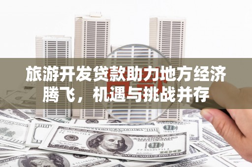 沈河旅游开发贷款助力地方经济腾飞，机遇与挑战并存