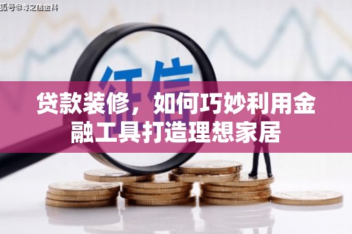 沈河贷款装修，如何巧妙利用金融工具打造理想家居