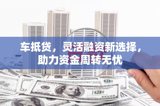 沈河车抵贷，灵活融资新选择，助力资金周转无忧