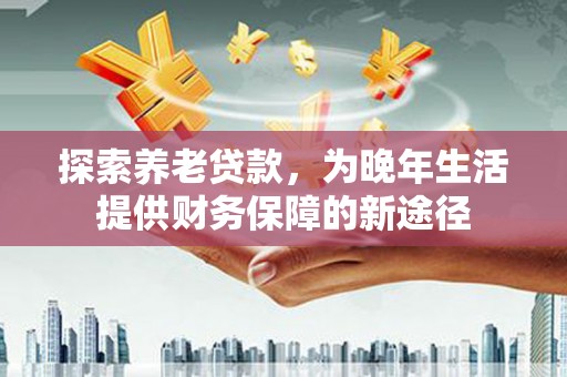 沈河探索养老贷款，为晚年生活提供财务保障的新途径