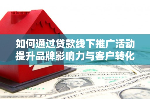 沈河如何通过贷款线下推广活动提升品牌影响力与客户转化率