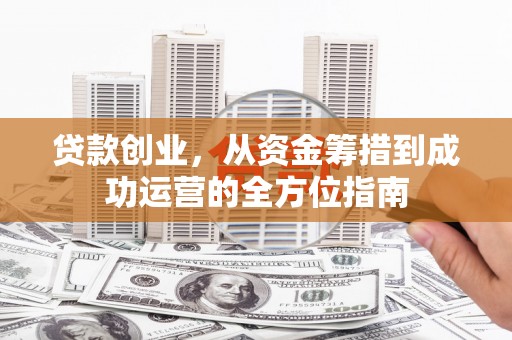 沈河贷款创业，从资金筹措到成功运营的全方位指南