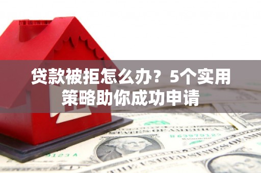 沈河贷款被拒怎么办？5个实用策略助你成功申请