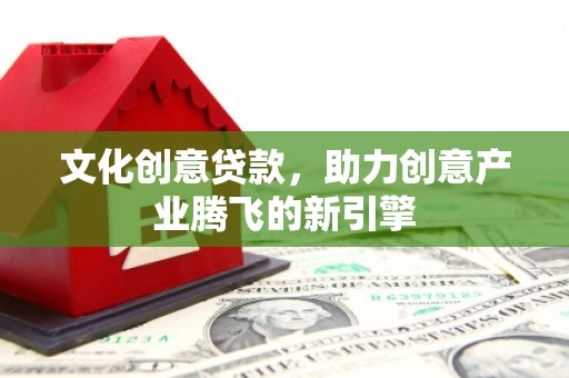 沈河文化创意贷款，助力创意产业腾飞的新引擎