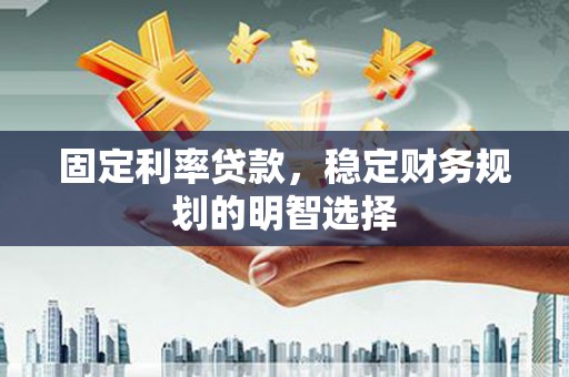 沈河固定利率贷款，稳定财务规划的明智选择