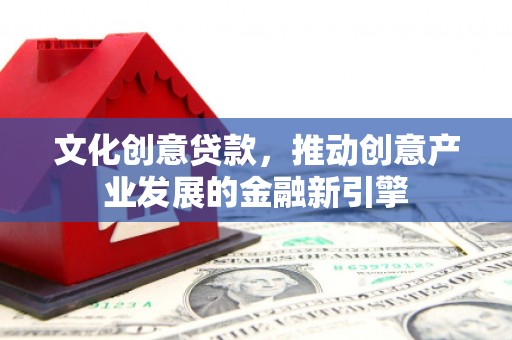 沈河文化创意贷款，推动创意产业发展的金融新引擎