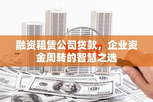 沈河融资租赁公司贷款，企业资金周转的智慧之选