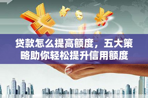 沈河贷款怎么提高额度，五大策略助你轻松提升信用额度