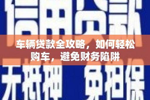 沈河车辆贷款全攻略，如何轻松购车，避免财务陷阱