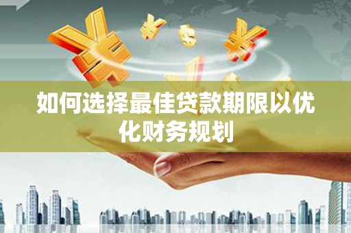 沈河如何选择最佳贷款期限以优化财务规划