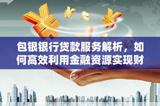 沈河包银银行贷款服务解析，如何高效利用金融资源实现财富增长