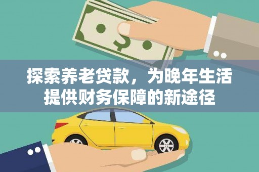 沈河探索养老贷款，为晚年生活提供财务保障的新途径
