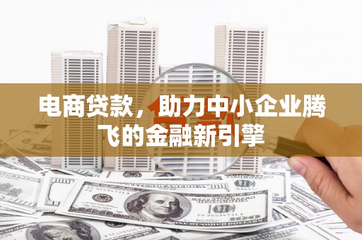 沈河电商贷款，助力中小企业腾飞的金融新引擎