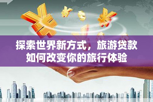 沈河探索世界新方式，旅游贷款如何改变你的旅行体验