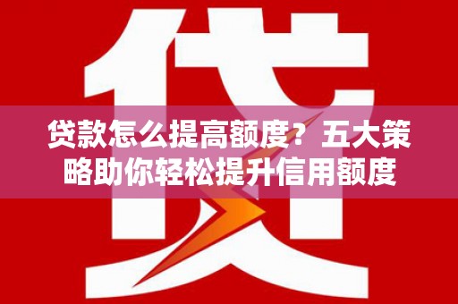 沈河贷款怎么提高额度？五大策略助你轻松提升信用额度