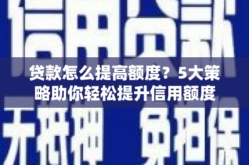 沈河贷款怎么提高额度？5大策略助你轻松提升信用额度