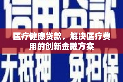 沈河医疗健康贷款，解决医疗费用的创新金融方案