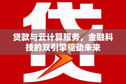 沈河贷款与云计算服务，金融科技的双引擎驱动未来