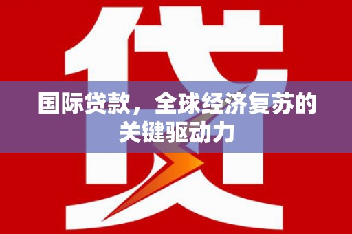 沈河国际贷款，全球经济复苏的关键驱动力