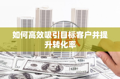 沈河如何高效吸引目标客户并提升转化率