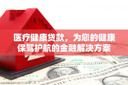 沈河医疗健康贷款，为您的健康保驾护航的金融解决方案