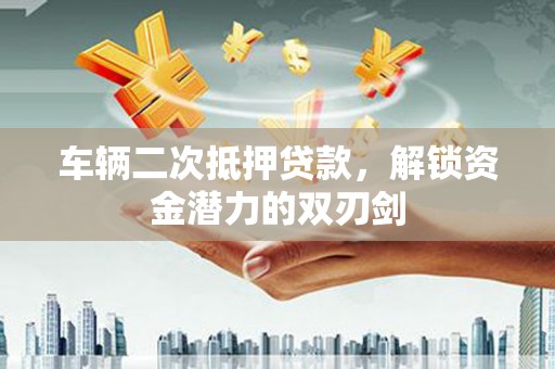 沈河车辆二次抵押贷款，解锁资金潜力的双刃剑