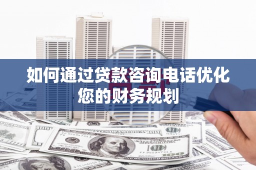 沈河如何通过贷款咨询电话优化您的财务规划