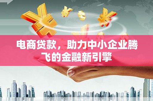 沈河电商贷款，助力中小企业腾飞的金融新引擎