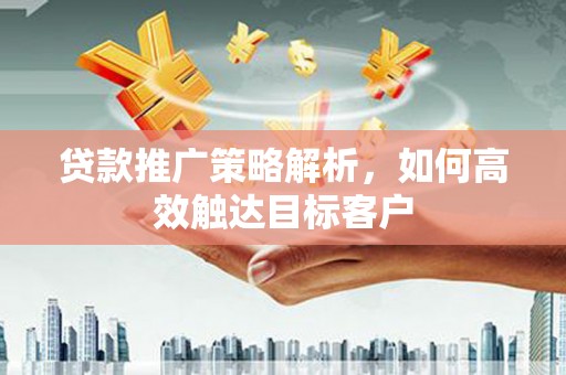 沈河贷款推广策略解析，如何高效触达目标客户
