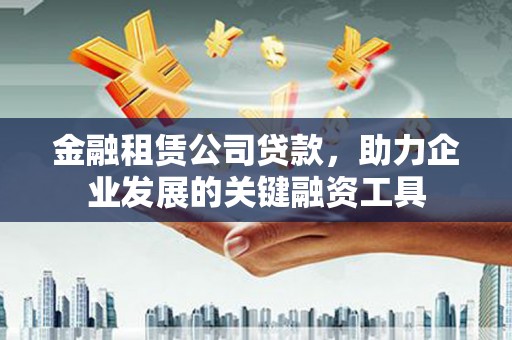 沈河金融租赁公司贷款，助力企业发展的关键融资工具