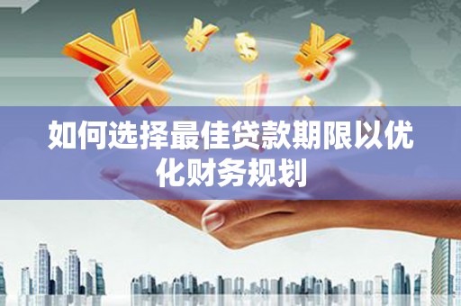 沈河如何选择最佳贷款期限以优化财务规划