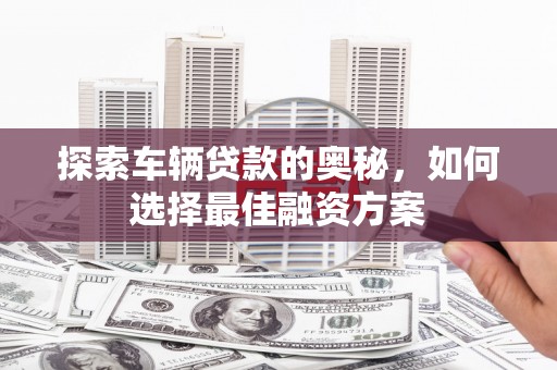沈河探索车辆贷款的奥秘，如何选择最佳融资方案